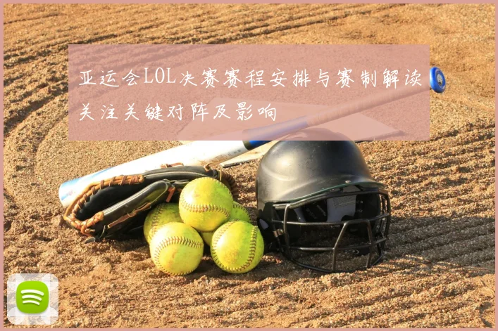 亚运会LOL决赛赛程安排与赛制解读关注关键对阵及影响