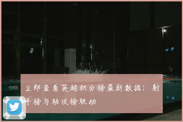 立即查看英超积分榜最新数据：射手榜与助攻榜联动