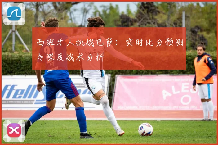 西班牙人挑战巴萨：实时比分预测与深度战术分析
