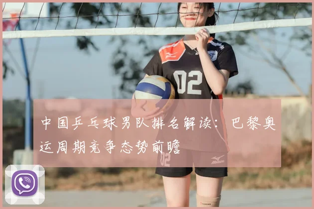 中国乒乓球男队排名解读:巴黎奥运周期竞争态势前瞻