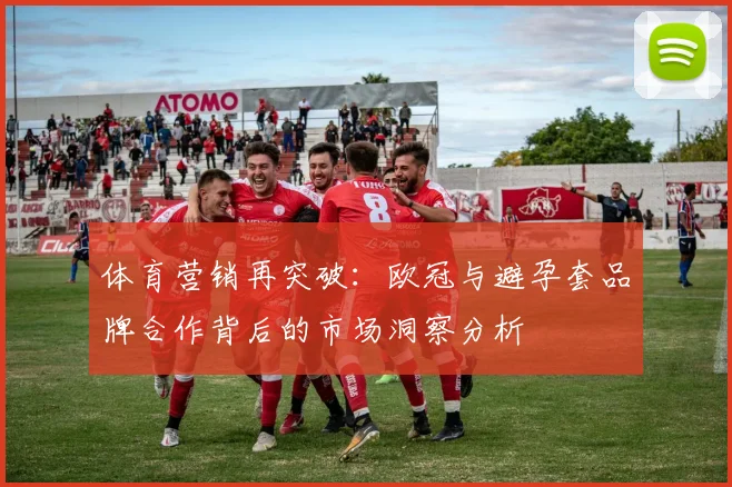 体育营销再突破:欧冠与避孕套品牌合作背后的市场洞察分析