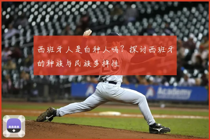 西班牙人是白种人吗？探讨西班牙的种族与民族多样性