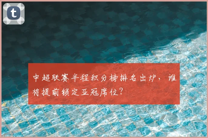 中超联赛半程积分榜排名出炉,谁将提前锁定亚冠席位?