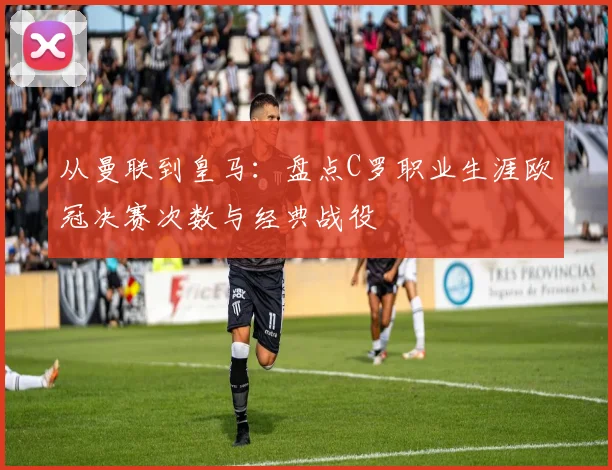 从曼联到皇马:盘点C罗职业生涯欧冠决赛次数与经典战役