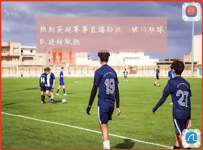 热刺英超赛事直播孙兴慜破门助球队逆转取胜