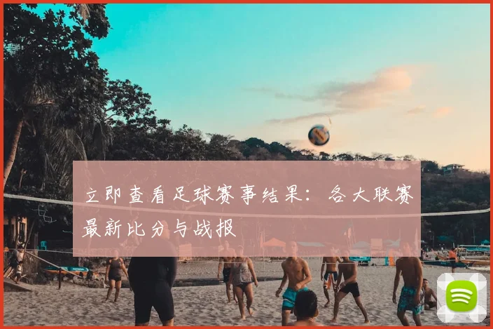 立即查看足球赛事结果：各大联赛最新比分与战报