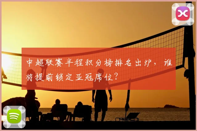 中超联赛半程积分榜排名出炉,谁将提前锁定亚冠席位?