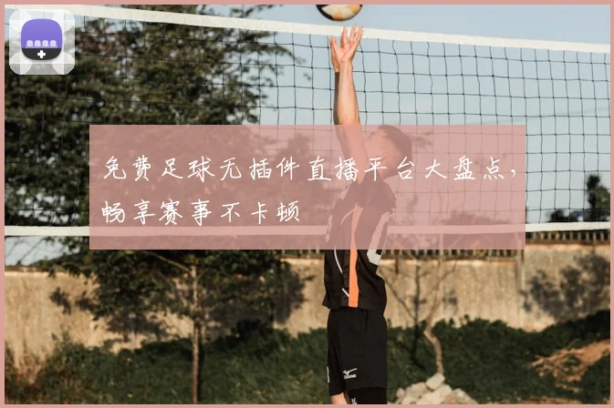 免费足球无插件直播平台大盘点，畅享赛事不卡顿