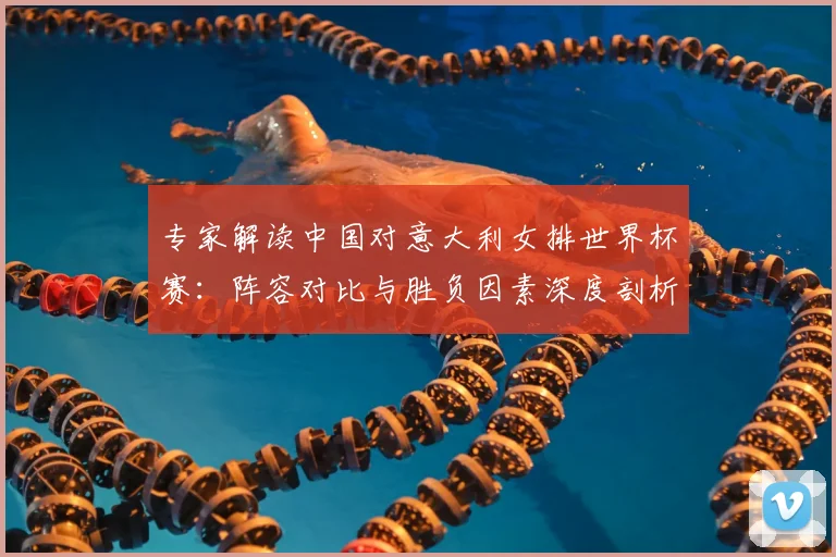专家解读中国对意大利女排世界杯赛：阵容对比与胜负因素深度剖析