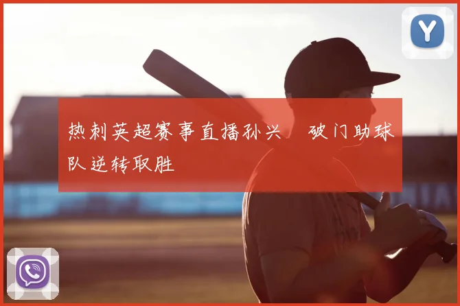 热刺英超赛事直播孙兴慜破门助球队逆转取胜