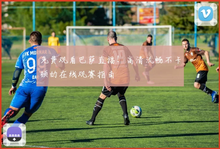 免费观看巴萨直播！高清流畅不卡顿的在线观赛指南
