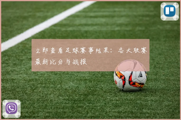 立即查看足球赛事结果：各大联赛最新比分与战报