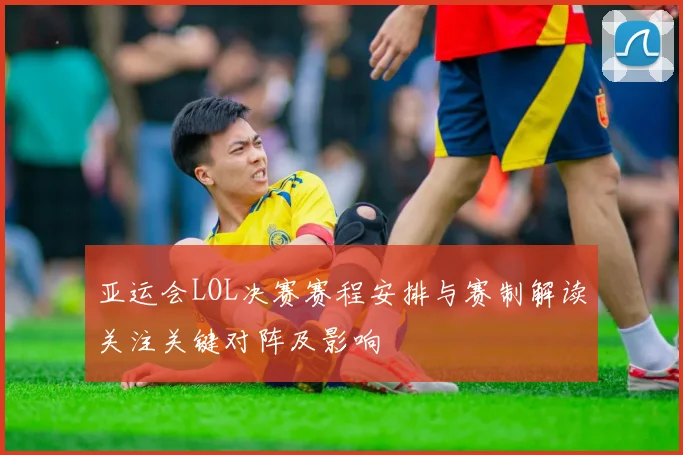 亚运会LOL决赛赛程安排与赛制解读关注关键对阵及影响