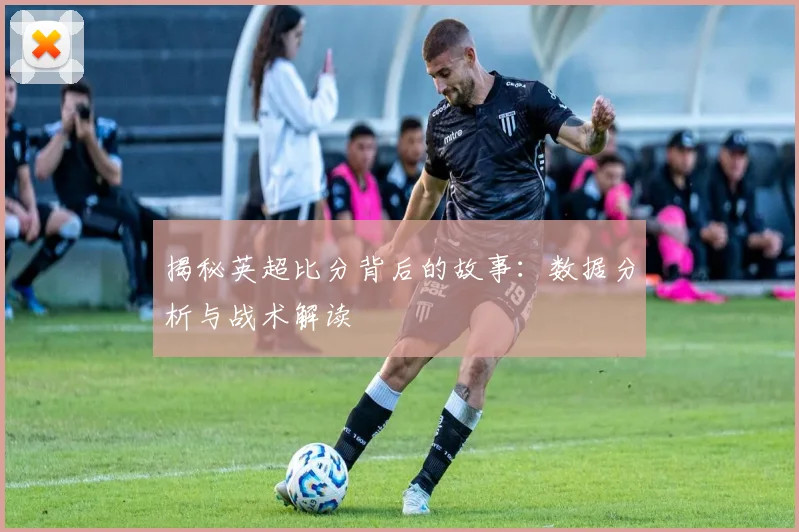 揭秘英超比分背后的故事：数据分析与战术解读